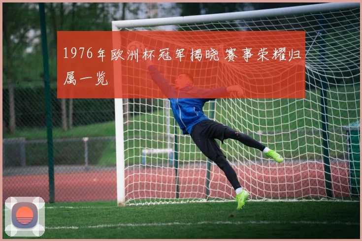 1976年欧洲杯冠军揭晓 赛事荣耀归属一览