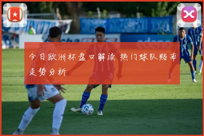 今日欧洲杯盘口解读 热门球队赔率走势分析