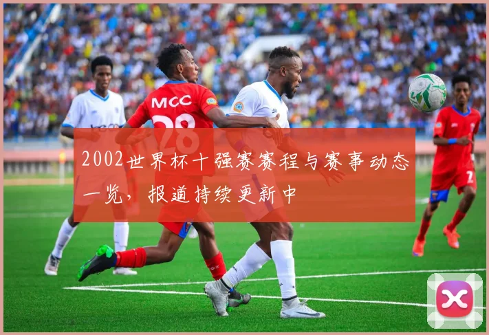 2002世界杯十强赛赛程与赛事动态一览,报道持续更新中