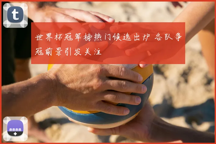 世界杯冠军榜热门候选出炉 各队争冠前景引发关注