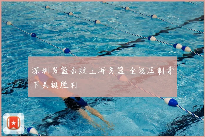 深圳男篮击败上海男篮 全场压制拿下关键胜利