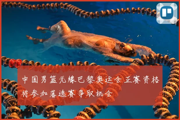 中国男篮无缘巴黎奥运会正赛资格将参加落选赛争取机会