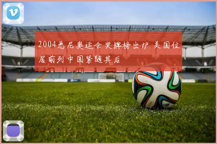 2004悉尼奥运会奖牌榜出炉 美国位居前列中国紧随其后