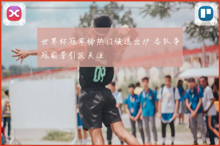 世界杯冠军榜热门候选出炉 各队争冠前景引发关注