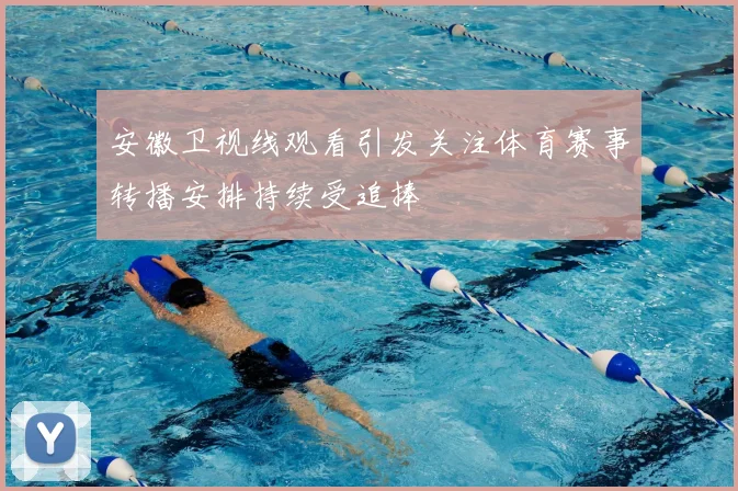 安徽卫视线观看引发关注体育赛事转播安排持续受追捧