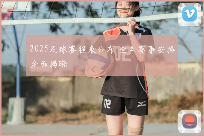 2025足球赛程表公布 全年赛事安排全面揭晓