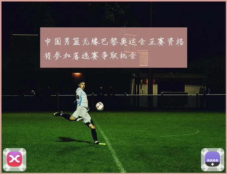 中国男篮无缘巴黎奥运会正赛资格将参加落选赛争取机会