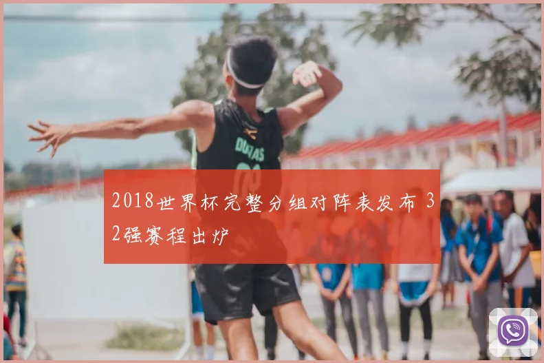 2018世界杯完整分组对阵表发布 32强赛程出炉