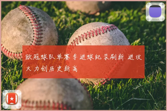 欧冠球队单赛季进球纪录刷新 进攻火力创历史新高