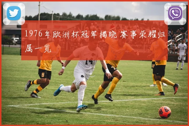 1976年欧洲杯冠军揭晓 赛事荣耀归属一览