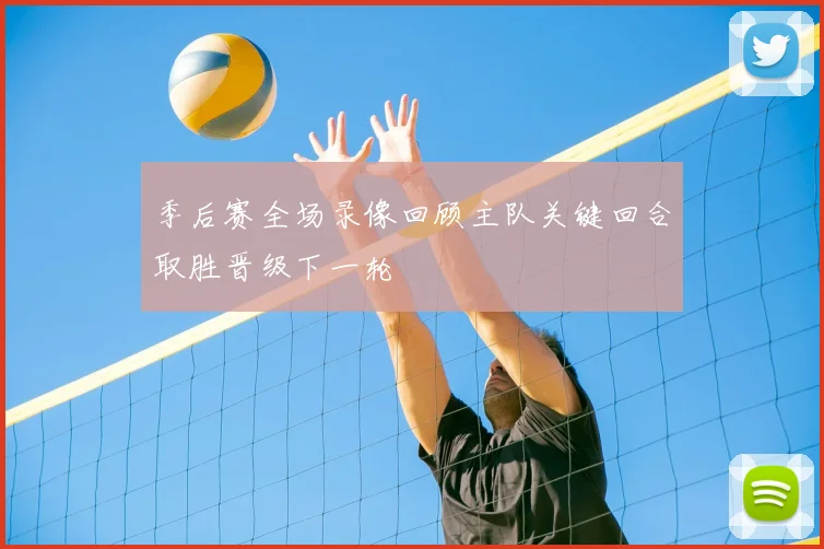 季后赛全场录像回顾主队关键回合取胜晋级下一轮
