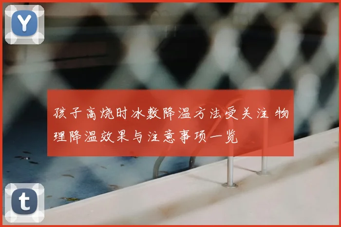 孩子高烧时冰敷降温方法受关注 物理降温效果与注意事项一览