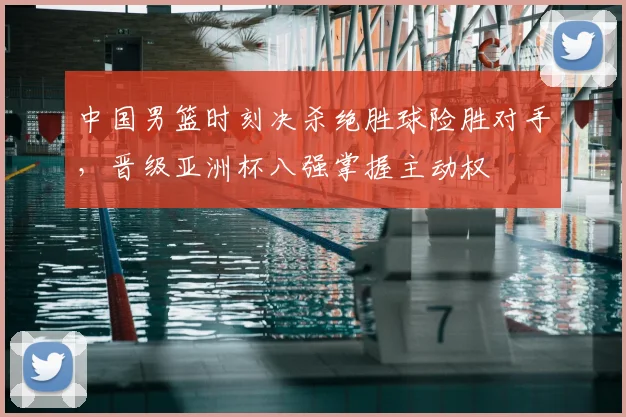 中国男篮时刻决杀绝胜球险胜对手，晋级亚洲杯八强掌握主动权