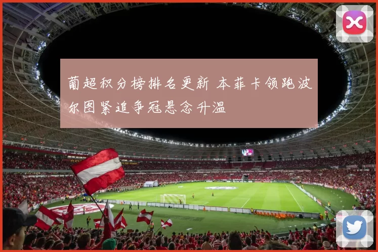 葡超积分榜排名更新 本菲卡领跑波尔图紧追争冠悬念升温