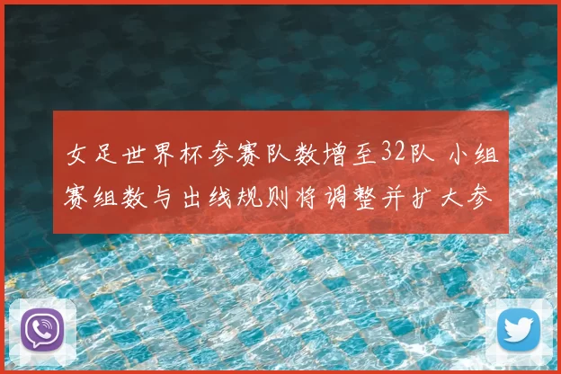 女足世界杯参赛队数增至32队 小组赛组数与出线规则将调整并扩大参赛机会