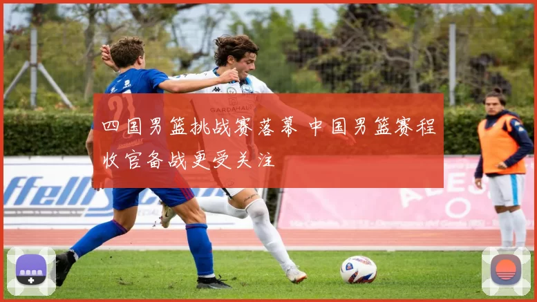 四国男篮挑战赛落幕 中国男篮赛程收官备战更受关注