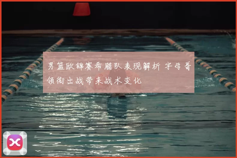 男篮欧锦赛希腊队表现解析 字母哥领衔出战带来战术变化