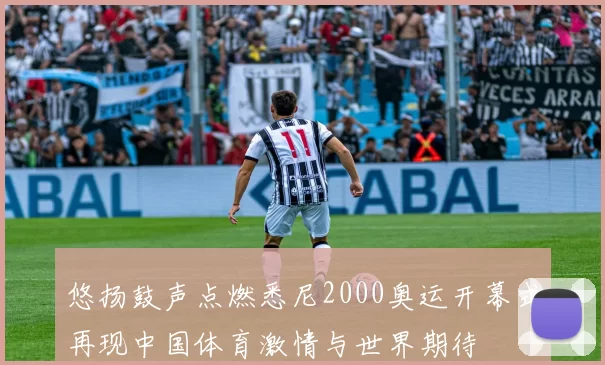 悠扬鼓声点燃悉尼2000奥运开幕式再现中国体育激情与世界期待