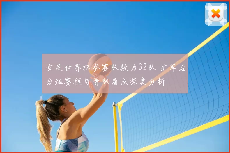 女足世界杯参赛队数为32队 扩军后分组赛程与晋级看点深度分析