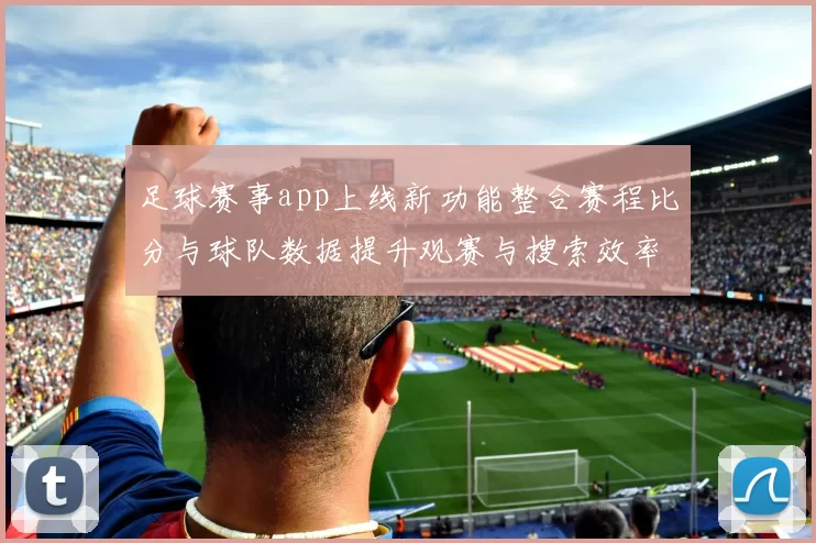 足球赛事app上线新功能整合赛程比分与球队数据提升观赛与搜索效率