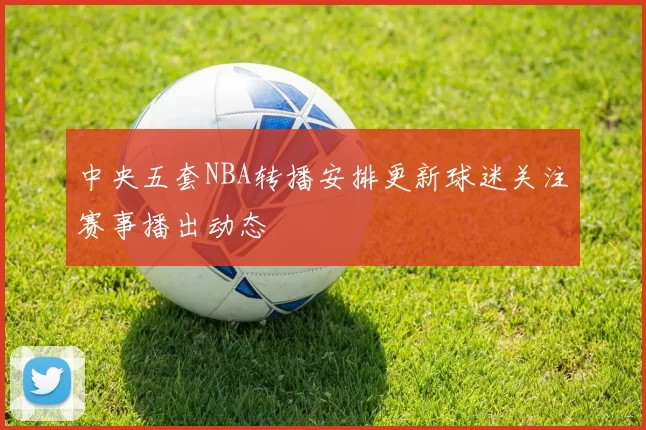 中央五套NBA转播安排更新球迷关注赛事播出动态