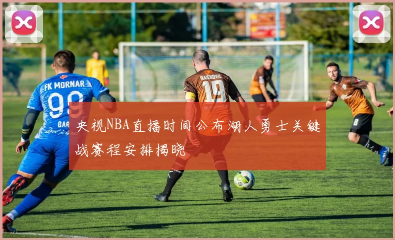 央视NBA直播时间公布湖人勇士关键战赛程安排揭晓