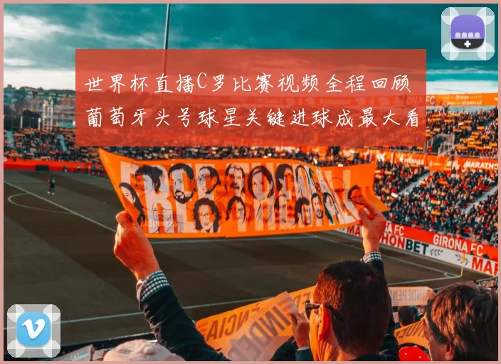 世界杯直播C罗比赛视频全程回顾 葡萄牙头号球星关键进球成最大看点