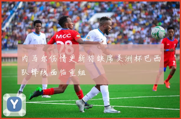 内马尔伤情更新将缺席美洲杯巴西队锋线面临重组