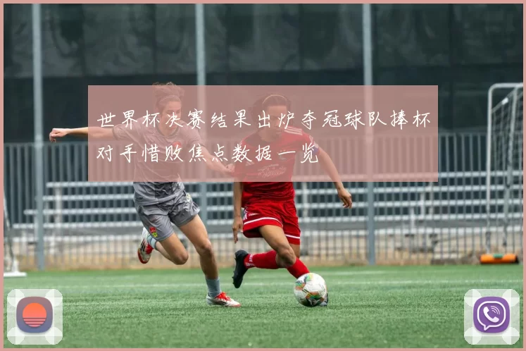 世界杯决赛结果出炉夺冠球队捧杯对手惜败焦点数据一览