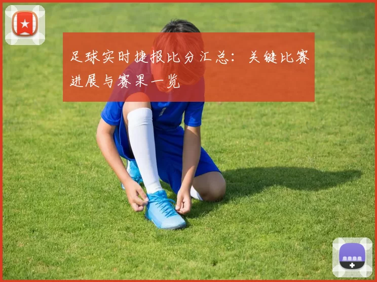 足球实时捷报比分汇总：关键比赛进展与赛果一览