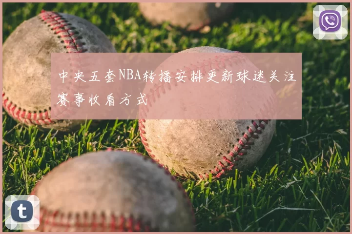 中央五套NBA转播安排更新球迷关注赛事收看方式