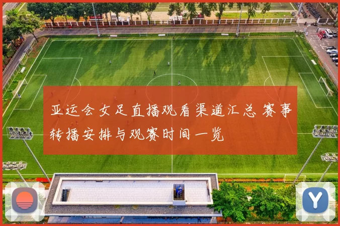 亚运会女足直播观看渠道汇总 赛事转播安排与观赛时间一览