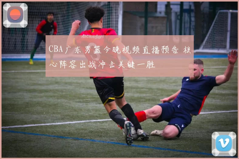 CBA广东男篮今晚视频直播预告 核心阵容出战冲击关键一胜