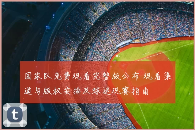 国家队免费观看完整版公布 观看渠道与版权安排及球迷观赛指南