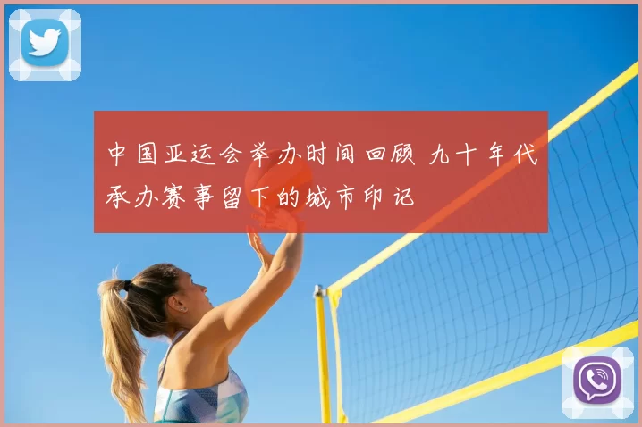 中国亚运会举办时间回顾 九十年代承办赛事留下的城市印记