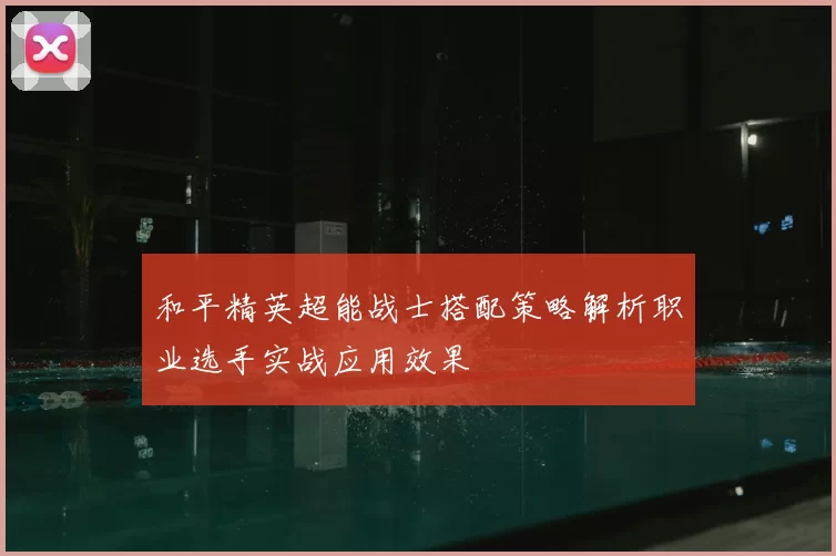 和平精英超能战士搭配策略解析职业选手实战应用效果