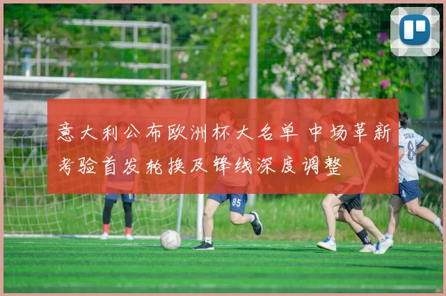 意大利公布欧洲杯大名单 中场革新考验首发轮换及锋线深度调整