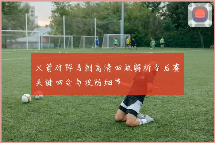 火箭对阵马刺高清回放解析季后赛关键回合与攻防细节