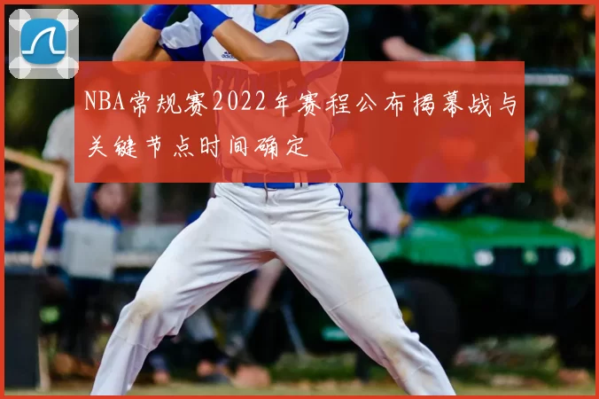 NBA常规赛2022年赛程公布揭幕战与关键节点时间确定