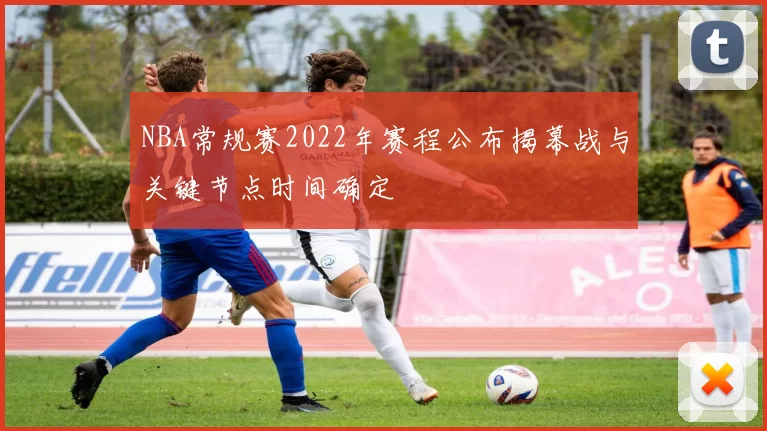 NBA常规赛2022年赛程公布揭幕战与关键节点时间确定