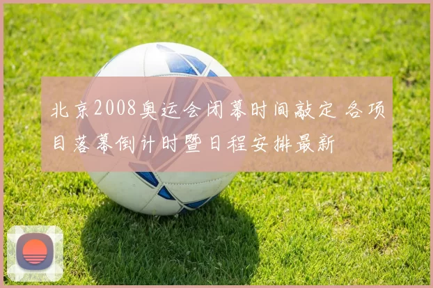 北京2008奥运会闭幕时间敲定 各项目落幕倒计时暨日程安排最新