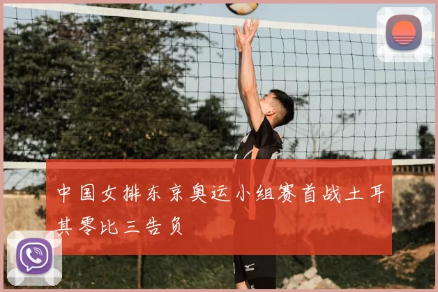 中国女排东京奥运小组赛首战土耳其零比三告负