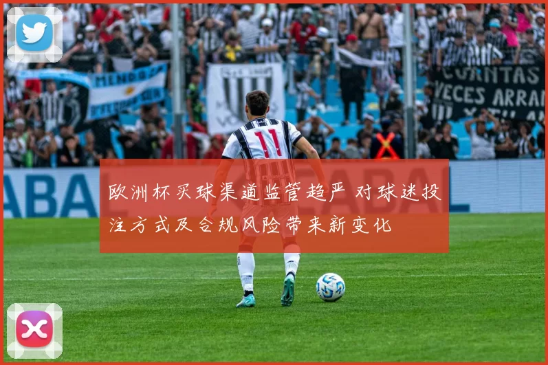 欧洲杯买球渠道监管趋严 对球迷投注方式及合规风险带来新变化