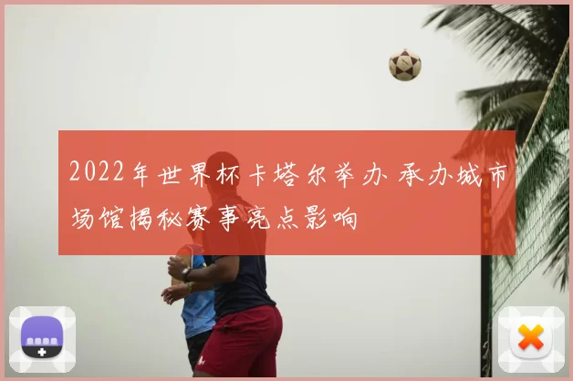 2022年世界杯卡塔尔举办 承办城市场馆揭秘赛事亮点影响