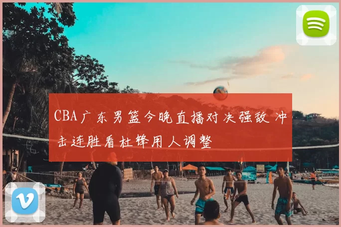 CBA广东男篮今晚直播对决强敌 冲击连胜看杜锋用人调整