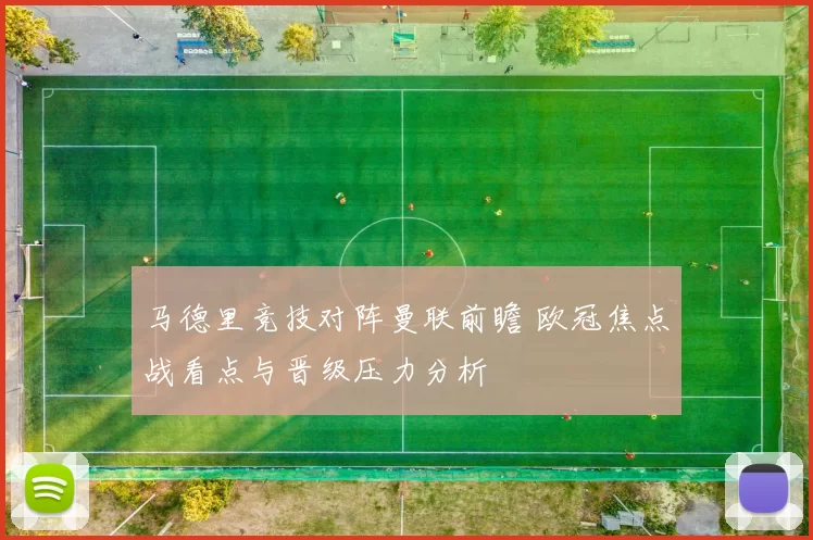 马德里竞技对阵曼联前瞻 欧冠焦点战看点与晋级压力分析