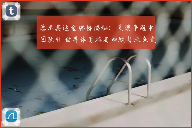 悉尼奥运金牌榜揭秘：美澳争冠中国跃升 世界体育格局回顾与未来走势