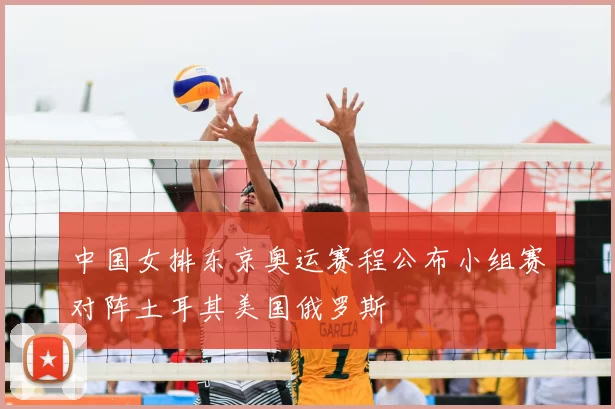 中国女排东京奥运赛程公布小组赛对阵土耳其美国俄罗斯