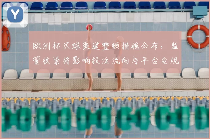 欧洲杯买球渠道整顿措施公布，监管收紧将影响投注流向与平台合规