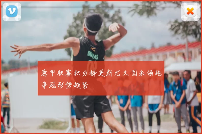 意甲联赛积分榜更新尤文国米领跑争冠形势趋紧